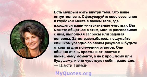 Есть мудрый жить внутри тебя. Это ваше интуитивное я. Сфокусируйте свое осознание в глубоком месте в вашем теле, где находятся ваши «интуитивные чувства». Вы можете общаться с этим, молча разговаривая с ним, выполняя