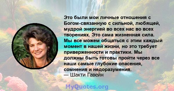 Это были мои личные отношения с Богом-связанную с сильной, любящей, мудрой энергией во всех нас во всех творениях. Это сама жизненная сила. Мы все можем общаться с этим каждый момент в нашей жизни, но это требует