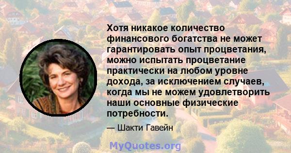 Хотя никакое количество финансового богатства не может гарантировать опыт процветания, можно испытать процветание практически на любом уровне дохода, за исключением случаев, когда мы не можем удовлетворить наши основные 