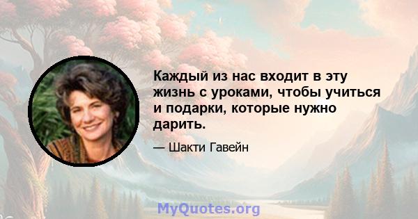 Каждый из нас входит в эту жизнь с уроками, чтобы учиться и подарки, которые нужно дарить.