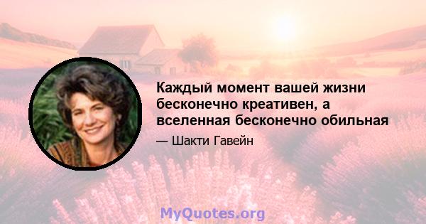 Каждый момент вашей жизни бесконечно креативен, а вселенная бесконечно обильная