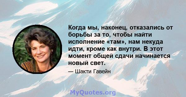 Когда мы, наконец, отказались от борьбы за то, чтобы найти исполнение «там», нам некуда идти, кроме как внутри. В этот момент общей сдачи начинается новый свет.