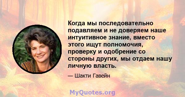 Когда мы последовательно подавляем и не доверяем наше интуитивное знание, вместо этого ищут полномочия, проверку и одобрение со стороны других, мы отдаем нашу личную власть.