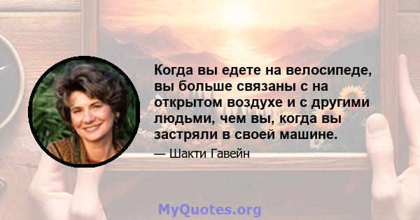 Когда вы едете на велосипеде, вы больше связаны с на открытом воздухе и с другими людьми, чем вы, когда вы застряли в своей машине.