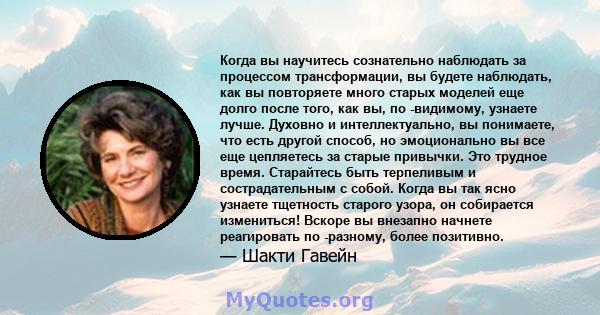 Когда вы научитесь сознательно наблюдать за процессом трансформации, вы будете наблюдать, как вы повторяете много старых моделей еще долго после того, как вы, по -видимому, узнаете лучше. Духовно и интеллектуально, вы