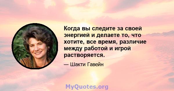 Когда вы следите за своей энергией и делаете то, что хотите, все время, различие между работой и игрой растворяется.