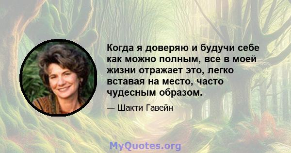 Когда я доверяю и будучи себе как можно полным, все в моей жизни отражает это, легко вставая на место, часто чудесным образом.