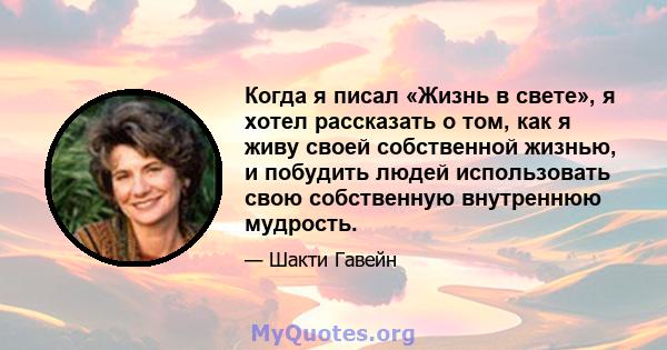 Когда я писал «Жизнь в свете», я хотел рассказать о том, как я живу своей собственной жизнью, и побудить людей использовать свою собственную внутреннюю мудрость.