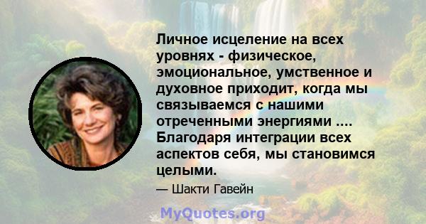 Личное исцеление на всех уровнях - физическое, эмоциональное, умственное и духовное приходит, когда мы связываемся с нашими отреченными энергиями .... Благодаря интеграции всех аспектов себя, мы становимся целыми.