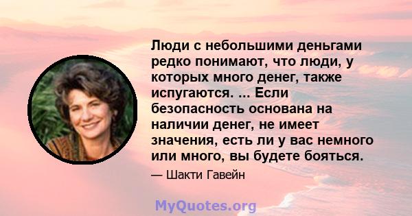 Люди с небольшими деньгами редко понимают, что люди, у которых много денег, также испугаются. ... Если безопасность основана на наличии денег, не имеет значения, есть ли у вас немного или много, вы будете бояться.