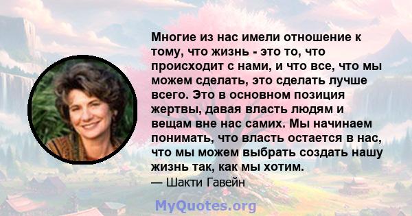 Многие из нас имели отношение к тому, что жизнь - это то, что происходит с нами, и что все, что мы можем сделать, это сделать лучше всего. Это в основном позиция жертвы, давая власть людям и вещам вне нас самих. Мы