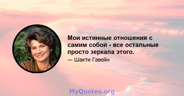 Мои истинные отношения с самим собой - все остальные просто зеркала этого.