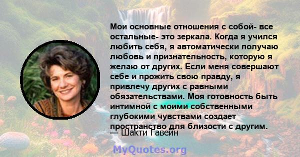 Мои основные отношения с собой- все остальные- это зеркала. Когда я учился любить себя, я автоматически получаю любовь и признательность, которую я желаю от других. Если меня совершают себе и прожить свою правду, я