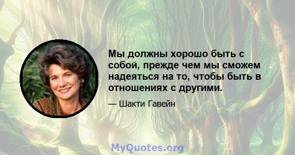 Мы должны хорошо быть с собой, прежде чем мы сможем надеяться на то, чтобы быть в отношениях с другими.