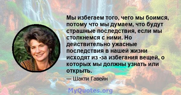 Мы избегаем того, чего мы боимся, потому что мы думаем, что будут страшные последствия, если мы столкнемся с ними. Но действительно ужасные последствия в нашей жизни исходят из -за избегания вещей, о которых мы должны