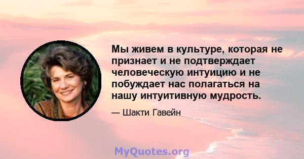 Мы живем в культуре, которая не признает и не подтверждает человеческую интуицию и не побуждает нас полагаться на нашу интуитивную мудрость.