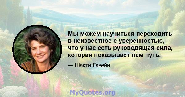 Мы можем научиться переходить в неизвестное с уверенностью, что у нас есть руководящая сила, которая показывает нам путь.