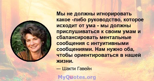 Мы не должны игнорировать какое -либо руководство, которое исходит от ума - мы должны прислушиваться к своим умам и сбалансировать ментальные сообщения с интуитивными сообщениями. Нам нужно оба, чтобы ориентироваться в