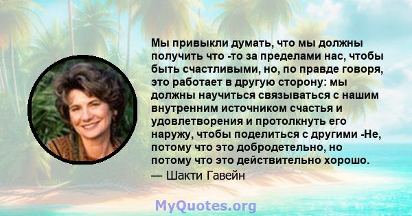 Мы привыкли думать, что мы должны получить что -то за пределами нас, чтобы быть счастливыми, но, по правде говоря, это работает в другую сторону: мы должны научиться связываться с нашим внутренним источником счастья и