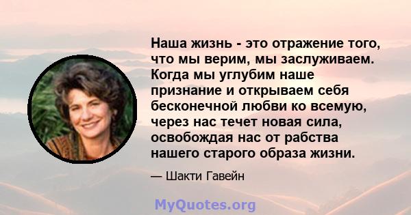 Наша жизнь - это отражение того, что мы верим, мы заслуживаем. Когда мы углубим наше признание и открываем себя бесконечной любви ко всемую, через нас течет новая сила, освобождая нас от рабства нашего старого образа