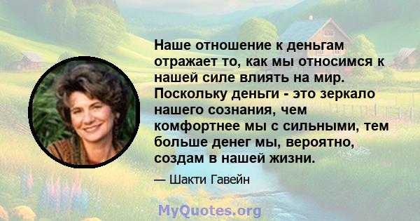 Наше отношение к деньгам отражает то, как мы относимся к нашей силе влиять на мир. Поскольку деньги - это зеркало нашего сознания, чем комфортнее мы с сильными, тем больше денег мы, вероятно, создам в нашей жизни.