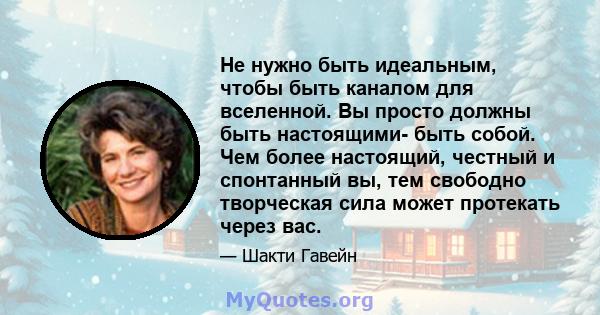 Не нужно быть идеальным, чтобы быть каналом для вселенной. Вы просто должны быть настоящими- быть собой. Чем более настоящий, честный и спонтанный вы, тем свободно творческая сила может протекать через вас.