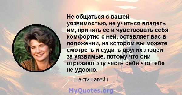 Не общаться с вашей уязвимостью, не учиться владеть им, принять ее и чувствовать себя комфортно с ней, оставляет вас в положении, на котором вы можете смотреть и судить других людей за уязвимые, потому что они отражают