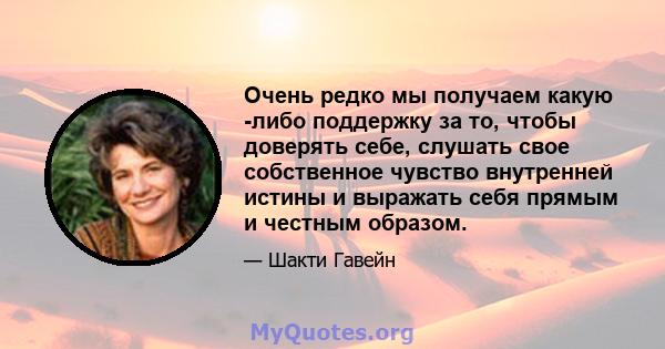 Очень редко мы получаем какую -либо поддержку за то, чтобы доверять себе, слушать свое собственное чувство внутренней истины и выражать себя прямым и честным образом.