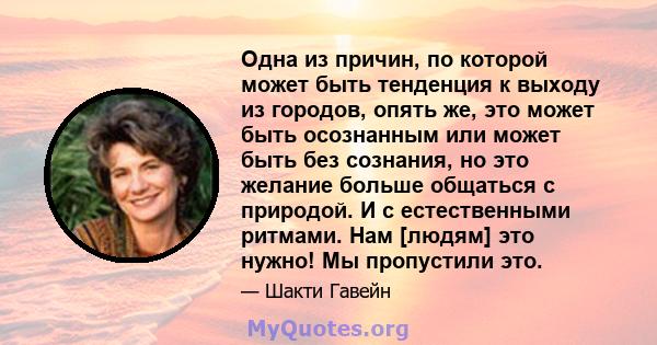 Одна из причин, по которой может быть тенденция к выходу из городов, опять же, это может быть осознанным или может быть без сознания, но это желание больше общаться с природой. И с естественными ритмами. Нам [людям] это 