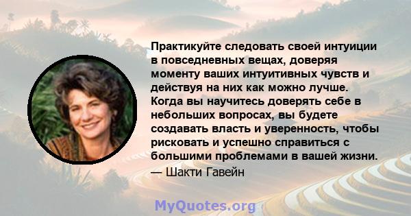 Практикуйте следовать своей интуиции в повседневных вещах, доверяя моменту ваших интуитивных чувств и действуя на них как можно лучше. Когда вы научитесь доверять себе в небольших вопросах, вы будете создавать власть и