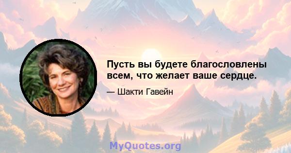 Пусть вы будете благословлены всем, что желает ваше сердце.