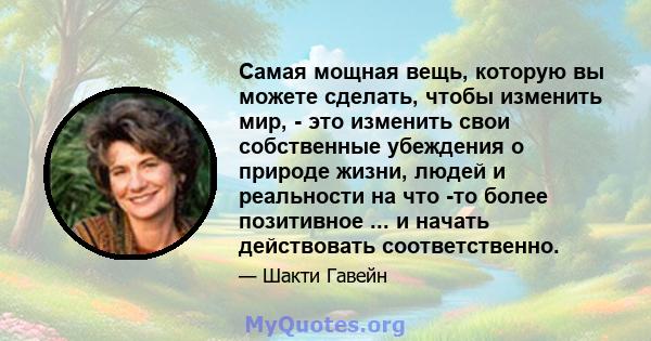 Самая мощная вещь, которую вы можете сделать, чтобы изменить мир, - это изменить свои собственные убеждения о природе жизни, людей и реальности на что -то более позитивное ... и начать действовать соответственно.