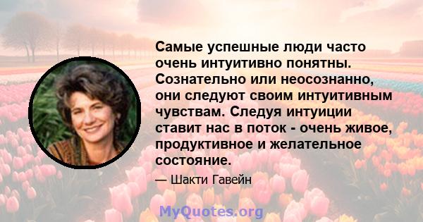 Самые успешные люди часто очень интуитивно понятны. Сознательно или неосознанно, они следуют своим интуитивным чувствам. Следуя интуиции ставит нас в поток - очень живое, продуктивное и желательное состояние.