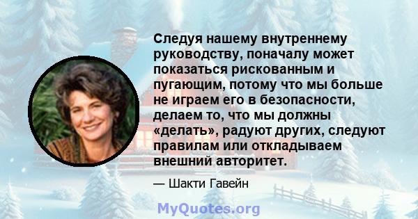 Следуя нашему внутреннему руководству, поначалу может показаться рискованным и пугающим, потому что мы больше не играем его в безопасности, делаем то, что мы должны «делать», радуют других, следуют правилам или