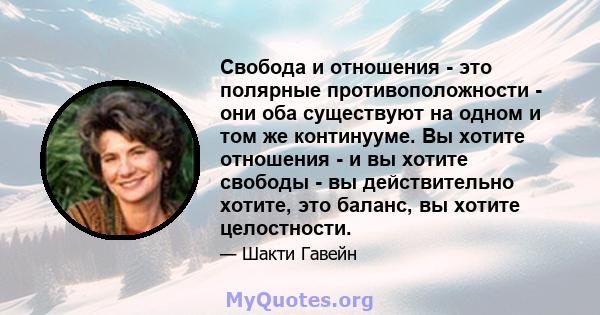 Свобода и отношения - это полярные противоположности - они оба существуют на одном и том же континууме. Вы хотите отношения - и вы хотите свободы - вы действительно хотите, это баланс, вы хотите целостности.