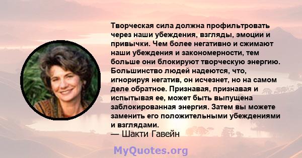 Творческая сила должна профильтровать через наши убеждения, взгляды, эмоции и привычки. Чем более негативно и сжимают наши убеждения и закономерности, тем больше они блокируют творческую энергию. Большинство людей