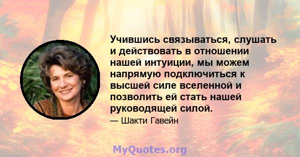 Учившись связываться, слушать и действовать в отношении нашей интуиции, мы можем напрямую подключиться к высшей силе вселенной и позволить ей стать нашей руководящей силой.