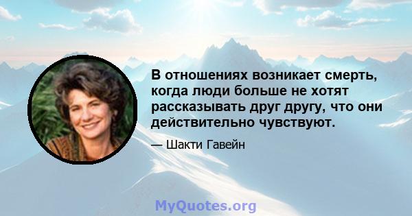 В отношениях возникает смерть, когда люди больше не хотят рассказывать друг другу, что они действительно чувствуют. Когда люди впервые влюбляются, они более склонны делать это, потому что они все еще узнают друг друга,