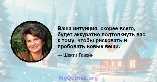 Ваша интуиция, скорее всего, будет аккуратно подтолкнуть вас к тому, чтобы рисковать и пробовать новые вещи.