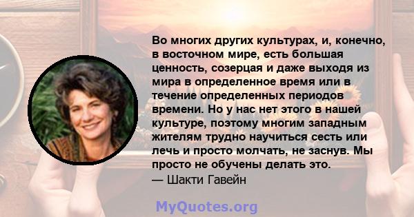 Во многих других культурах, и, конечно, в восточном мире, есть большая ценность, созерцая и даже выходя из мира в определенное время или в течение определенных периодов времени. Но у нас нет этого в нашей культуре,