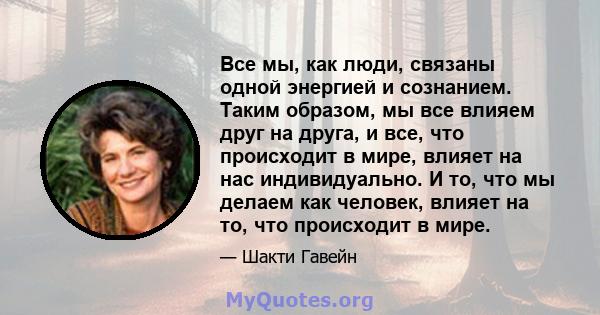 Все мы, как люди, связаны одной энергией и сознанием. Таким образом, мы все влияем друг на друга, и все, что происходит в мире, влияет на нас индивидуально. И то, что мы делаем как человек, влияет на то, что происходит