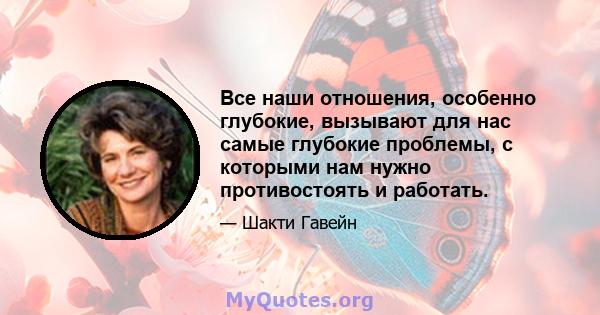 Все наши отношения, особенно глубокие, вызывают для нас самые глубокие проблемы, с которыми нам нужно противостоять и работать.