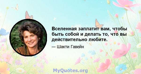 Вселенная заплатит вам, чтобы быть собой и делать то, что вы действительно любите.