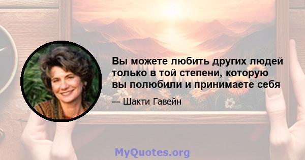 Вы можете любить других людей только в той степени, которую вы полюбили и принимаете себя