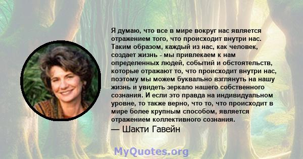 Я думаю, что все в мире вокруг нас является отражением того, что происходит внутри нас. Таким образом, каждый из нас, как человек, создает жизнь - мы привлекаем к нам определенных людей, событий и обстоятельств, которые 