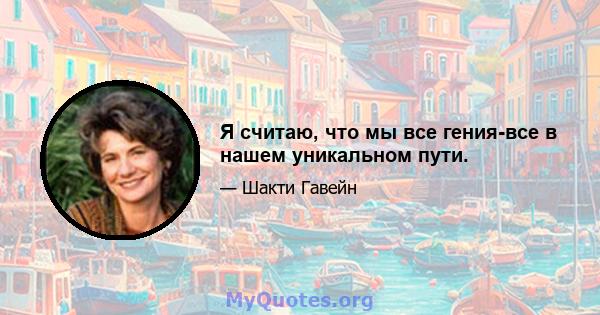 Я считаю, что мы все гения-все в нашем уникальном пути.