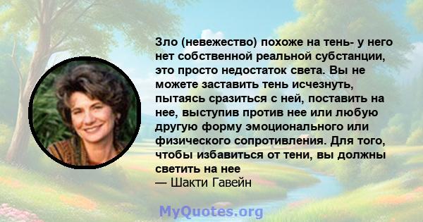 Зло (невежество) похоже на тень- у него нет собственной реальной субстанции, это просто недостаток света. Вы не можете заставить тень исчезнуть, пытаясь сразиться с ней, поставить на нее, выступив против нее или любую