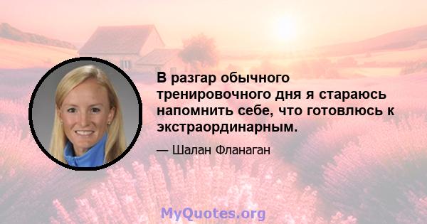 В разгар обычного тренировочного дня я стараюсь напомнить себе, что готовлюсь к экстраординарным.