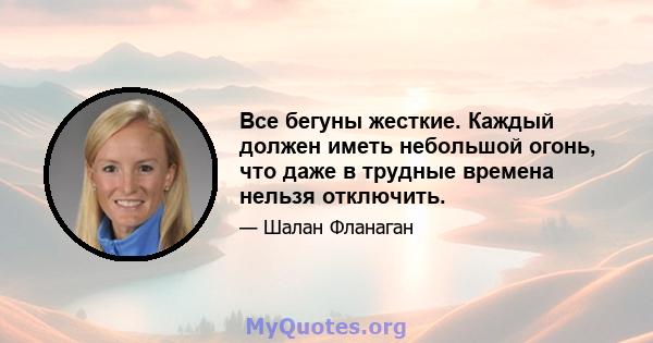 Все бегуны жесткие. Каждый должен иметь небольшой огонь, что даже в трудные времена нельзя отключить.