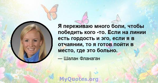 Я переживаю много боли, чтобы победить кого -то. Если на линии есть гордость и эго, если я в отчаянии, то я готов пойти в место, где это больно.